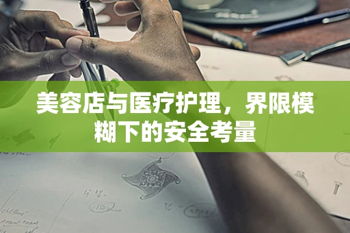 美容店与医疗护理，界限模糊下的安全考量