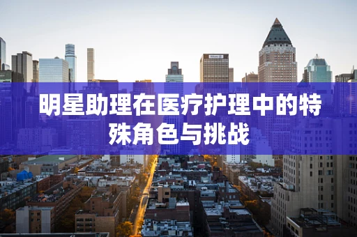 明星助理在医疗护理中的特殊角色与挑战