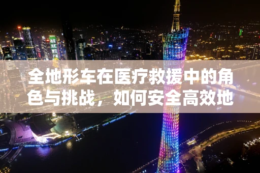 全地形车在医疗救援中的角色与挑战，如何安全高效地运用？