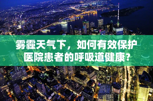雾霾天气下，如何有效保护医院患者的呼吸道健康？