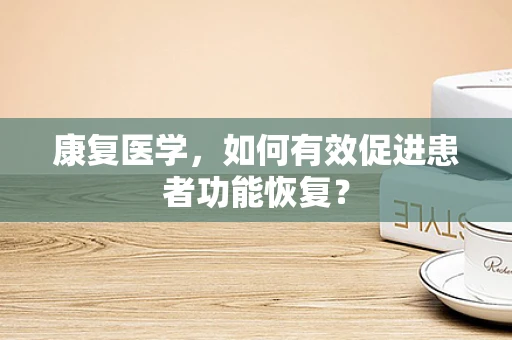 康复医学，如何有效促进患者功能恢复？