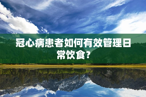 冠心病患者如何有效管理日常饮食？