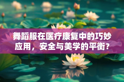 舞蹈服在医疗康复中的巧妙应用，安全与美学的平衡？