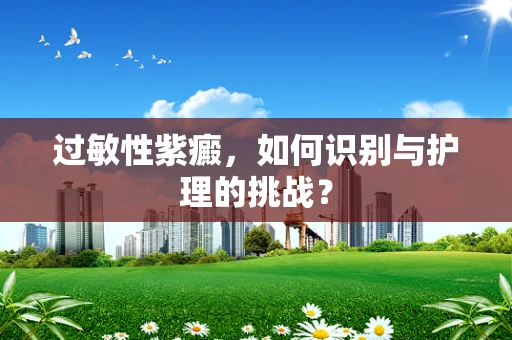 过敏性紫癜，如何识别与护理的挑战？