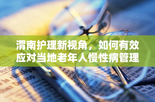 渭南护理新视角，如何有效应对当地老年人慢性病管理挑战？