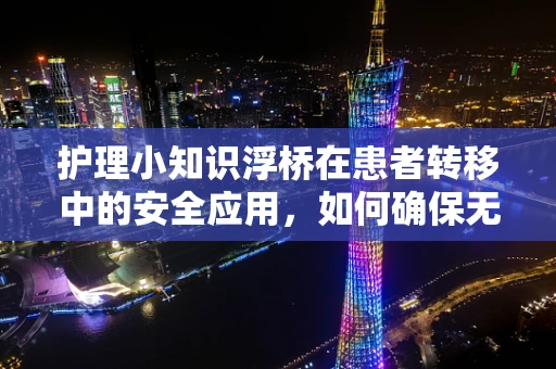 护理小知识浮桥在患者转移中的安全应用，如何确保无虞？