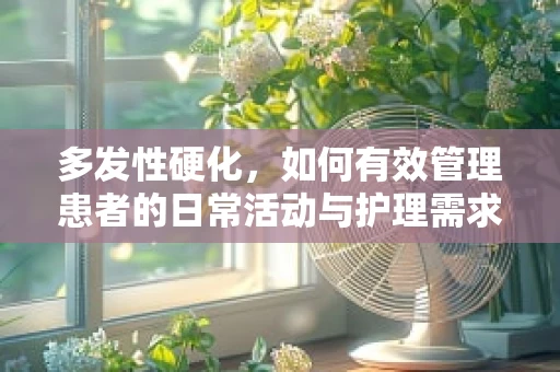 多发性硬化，如何有效管理患者的日常活动与护理需求？