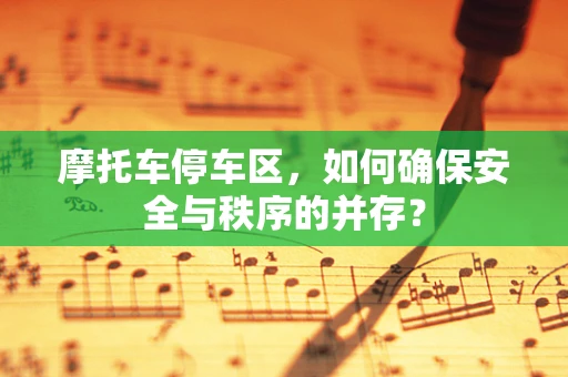 摩托车停车区，如何确保安全与秩序的并存？