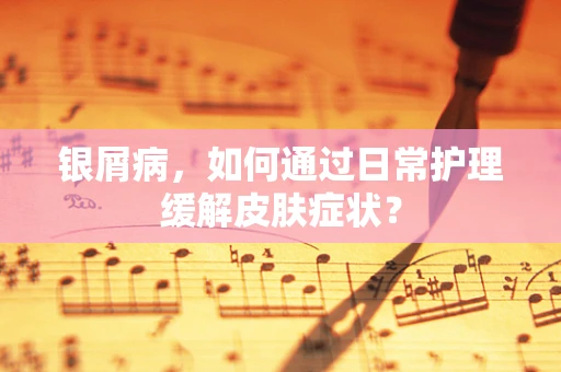 银屑病，如何通过日常护理缓解皮肤症状？