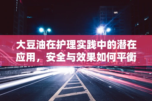 大豆油在护理实践中的潜在应用，安全与效果如何平衡？