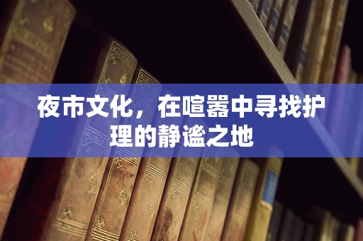 夜市文化，在喧嚣中寻找护理的静谧之地
