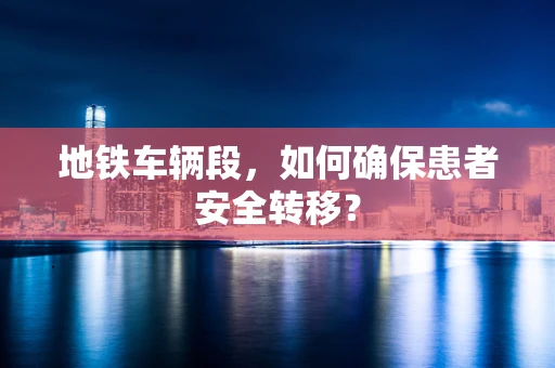 地铁车辆段，如何确保患者安全转移？