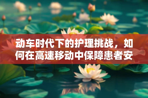 动车时代下的护理挑战，如何在高速移动中保障患者安全？