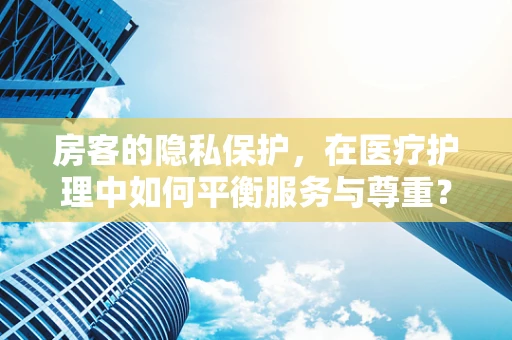 房客的隐私保护，在医疗护理中如何平衡服务与尊重？