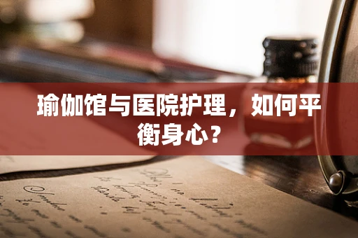 瑜伽馆与医院护理，如何平衡身心？