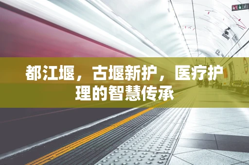 都江堰，古堰新护，医疗护理的智慧传承