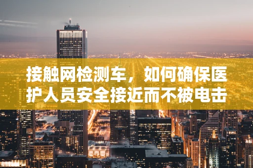 接触网检测车，如何确保医护人员安全接近而不被电击？