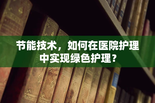 节能技术，如何在医院护理中实现绿色护理？