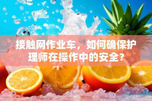 接触网作业车，如何确保护理师在操作中的安全？