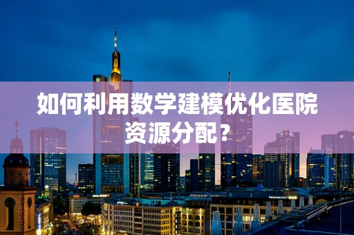 如何利用数学建模优化医院资源分配？