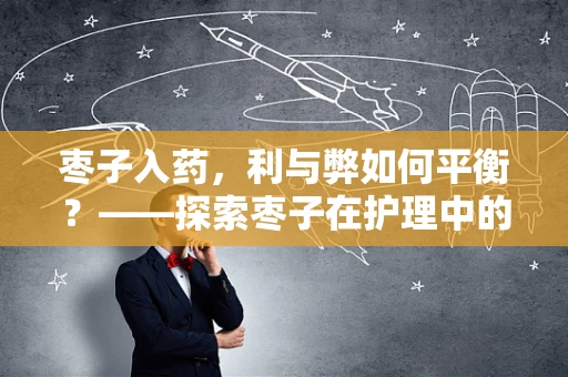 枣子入药，利与弊如何平衡？——探索枣子在护理中的双面作用