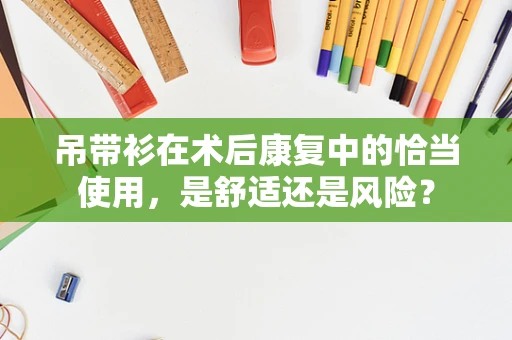 吊带衫在术后康复中的恰当使用，是舒适还是风险？