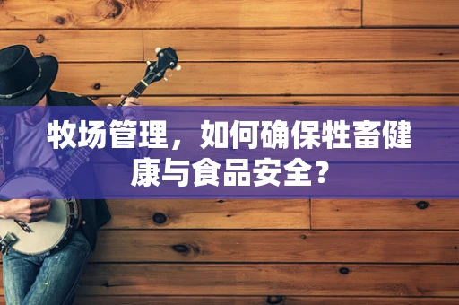 牧场管理，如何确保牲畜健康与食品安全？