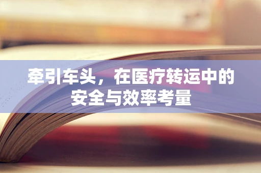 牵引车头，在医疗转运中的安全与效率考量