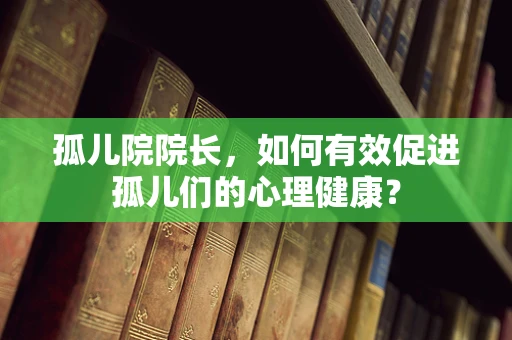孤儿院院长，如何有效促进孤儿们的心理健康？