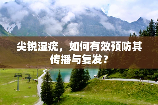 尖锐湿疣，如何有效预防其传播与复发？