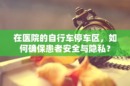 在医院的自行车停车区，如何确保患者安全与隐私？