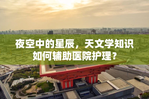 夜空中的星辰，天文学知识如何辅助医院护理？