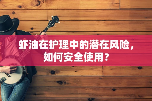 虾油在护理中的潜在风险，如何安全使用？