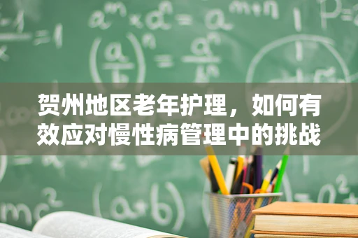 贺州地区老年护理，如何有效应对慢性病管理中的挑战？