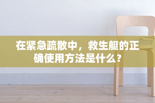 在紧急疏散中，救生艇的正确使用方法是什么？