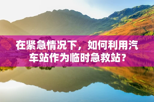 在紧急情况下，如何利用汽车站作为临时急救站？