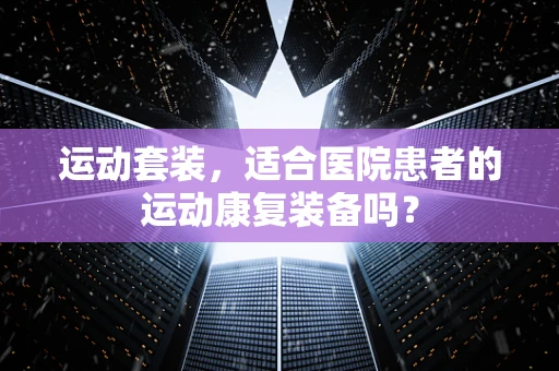 运动套装，适合医院患者的运动康复装备吗？