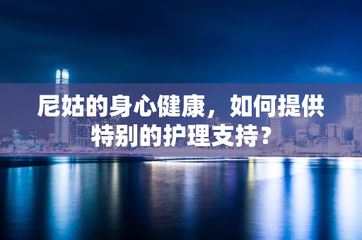 尼姑的身心健康，如何提供特别的护理支持？