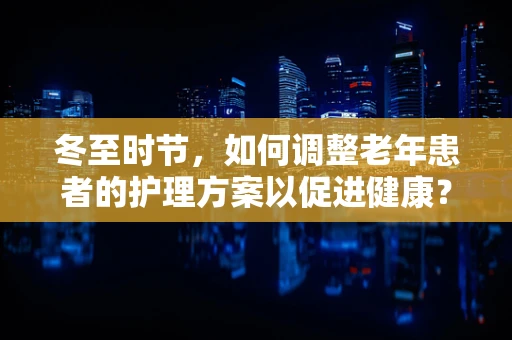冬至时节，如何调整老年患者的护理方案以促进健康？
