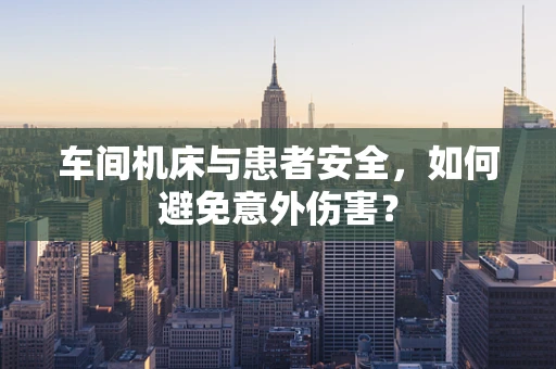 车间机床与患者安全，如何避免意外伤害？