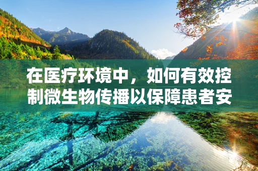 在医疗环境中，如何有效控制微生物传播以保障患者安全？