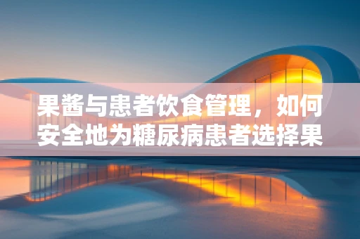 果酱与患者饮食管理，如何安全地为糖尿病患者选择果酱？