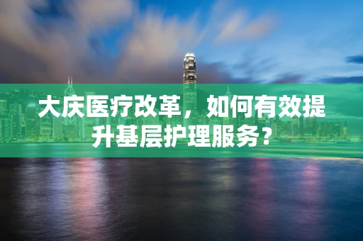大庆医疗改革，如何有效提升基层护理服务？