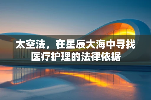 太空法，在星辰大海中寻找医疗护理的法律依据