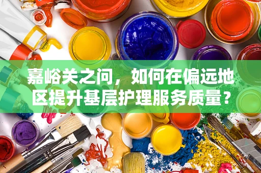 嘉峪关之问，如何在偏远地区提升基层护理服务质量？