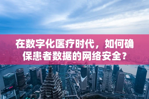 在数字化医疗时代，如何确保患者数据的网络安全？