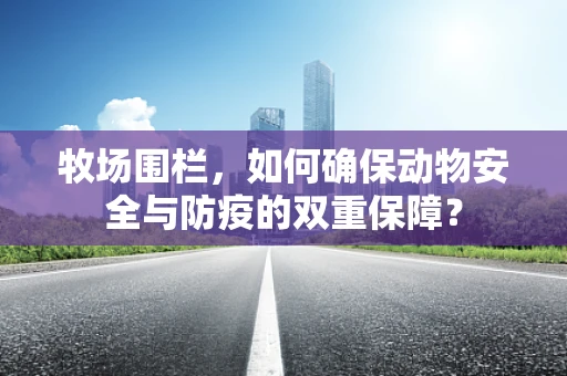 牧场围栏，如何确保动物安全与防疫的双重保障？