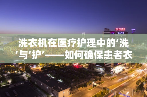 洗衣机在医疗护理中的‘洗’与‘护’——如何确保患者衣物清洁与安全？