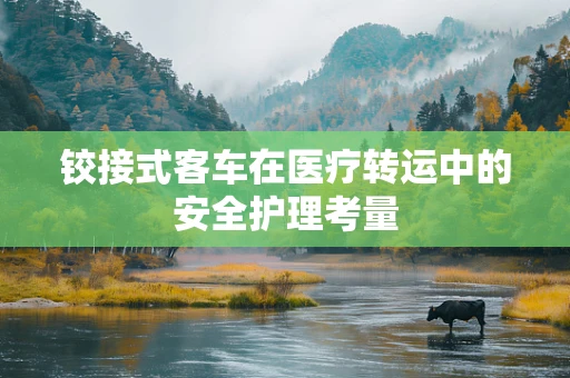 铰接式客车在医疗转运中的安全护理考量