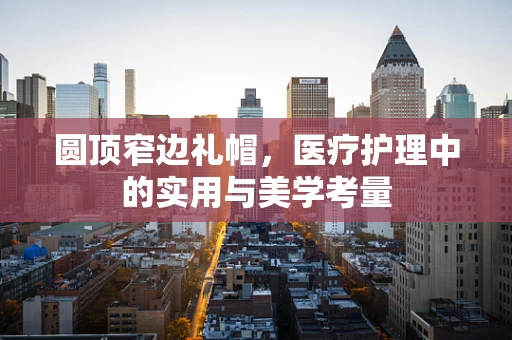 圆顶窄边礼帽，医疗护理中的实用与美学考量